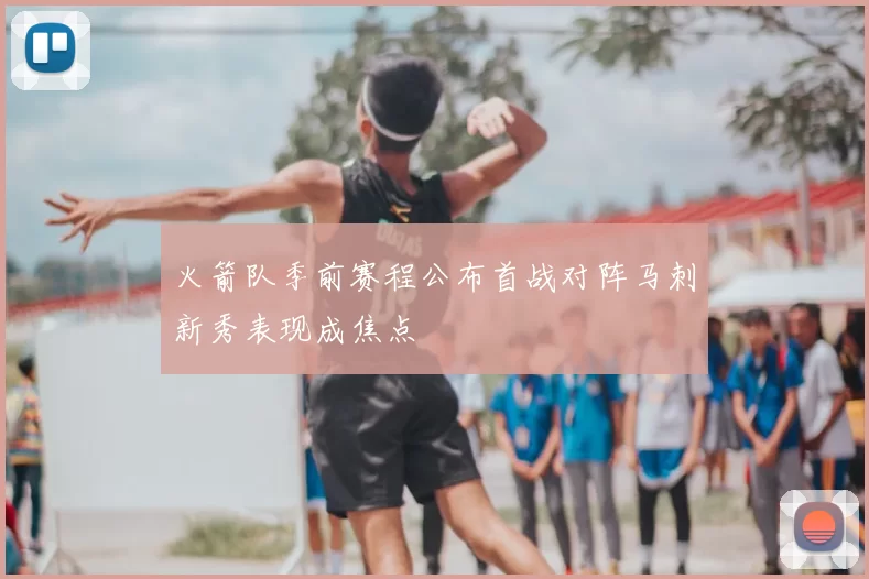火箭队季前赛程公布首战对阵马刺新秀表现成焦点