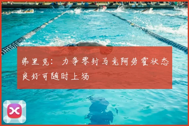 弗里克：力争零封马竞阿劳霍状态良好可随时上场