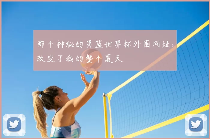 那个神秘的男篮世界杯外围网址，改变了我的整个夏天