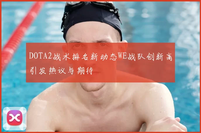 DOTA2战术排名新动态WE战队创新高引发热议与期待