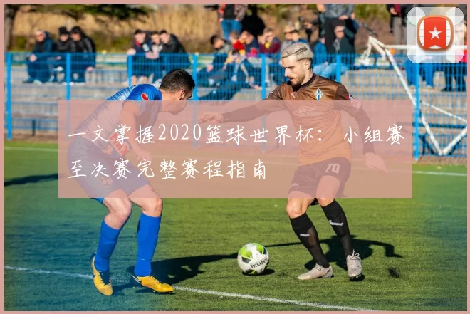 一文掌握2020篮球世界杯:小组赛至决赛完整赛程指南