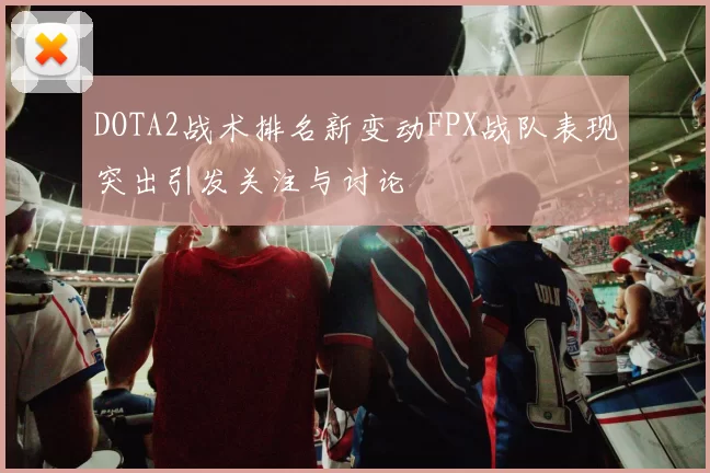 DOTA2战术排名新变动FPX战队表现突出引发关注与讨论