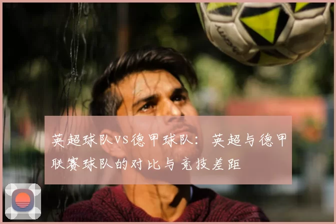 英超球队vs德甲球队：英超与德甲联赛球队的对比与竞技差距