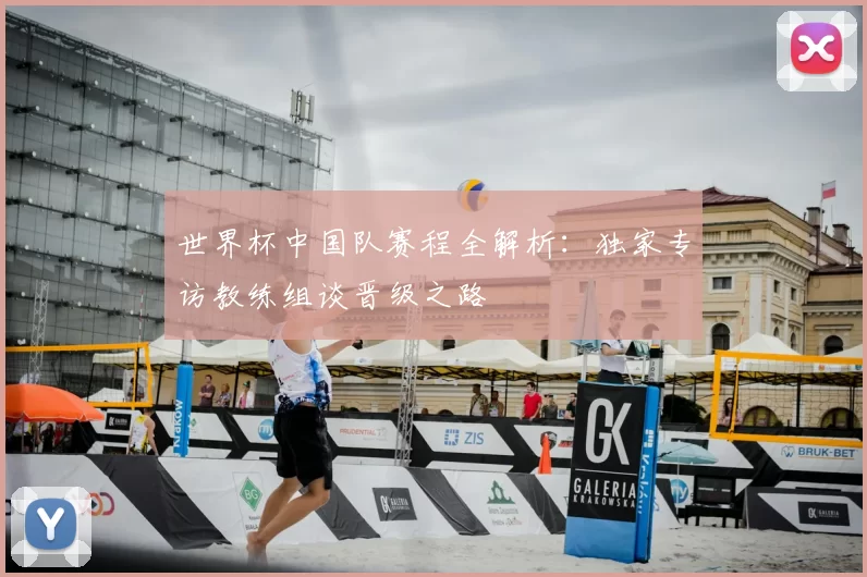 世界杯中国队赛程全解析:独家专访教练组谈晋级之路