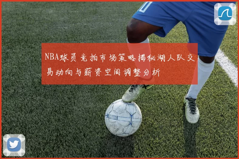 NBA球员竞拍市场策略揭秘湖人队交易动向与薪资空间调整分析