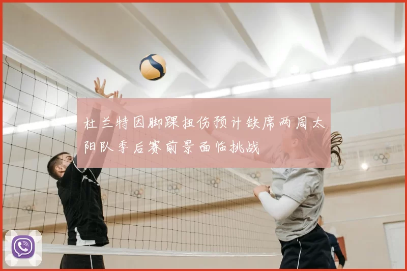杜兰特因脚踝扭伤预计缺席两周太阳队季后赛前景面临挑战