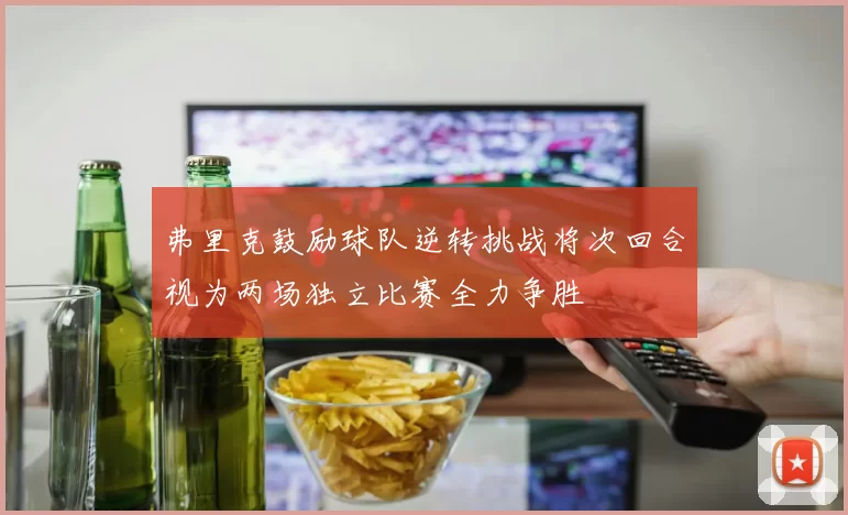 弗里克鼓励球队逆转挑战将次回合视为两场独立比赛全力争胜