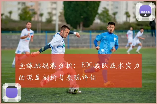 全球挑战赛分析:EDG战队技术实力的深度剖析与表现评估