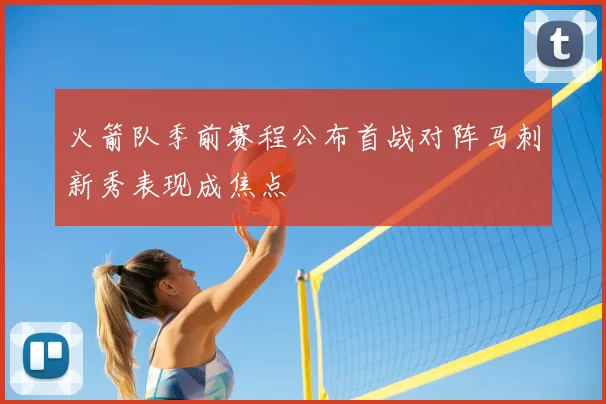 火箭队季前赛程公布首战对阵马刺新秀表现成焦点