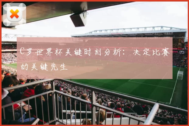C罗世界杯关键时刻分析：决定比赛的关键先生