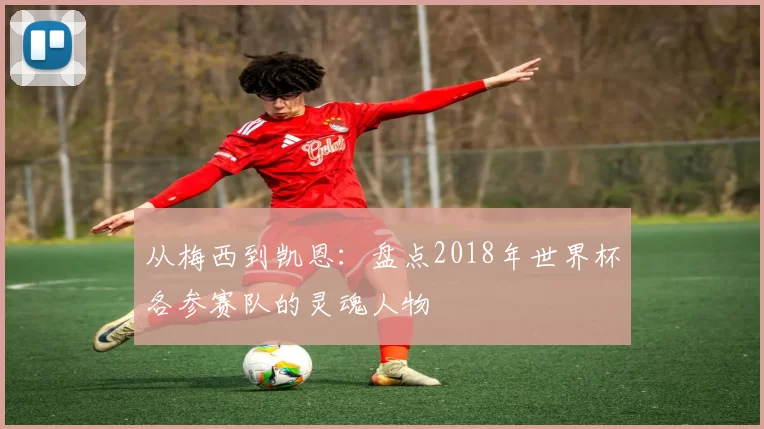 从梅西到凯恩:盘点2018年世界杯各参赛队的灵魂人物