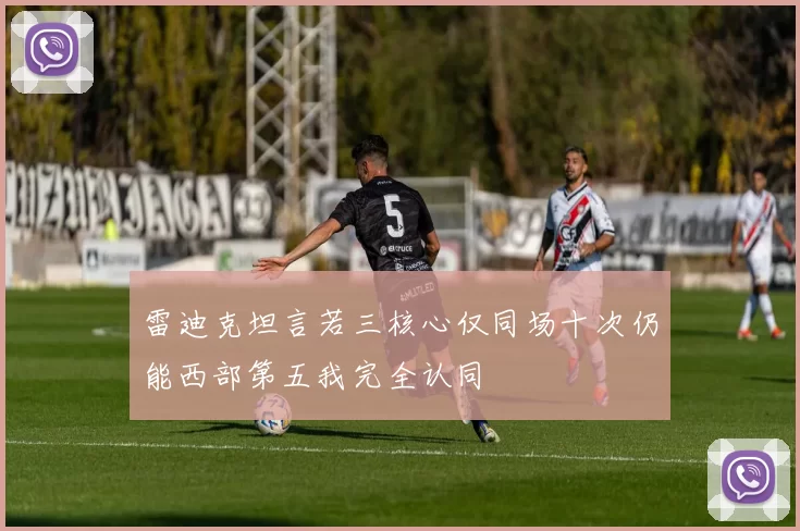 雷迪克坦言若三核心仅同场十次仍能西部第五我完全认同