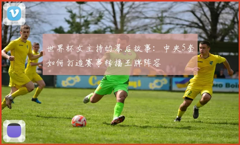 世界杯女主持的幕后故事：中央5套如何打造赛事转播王牌阵容
