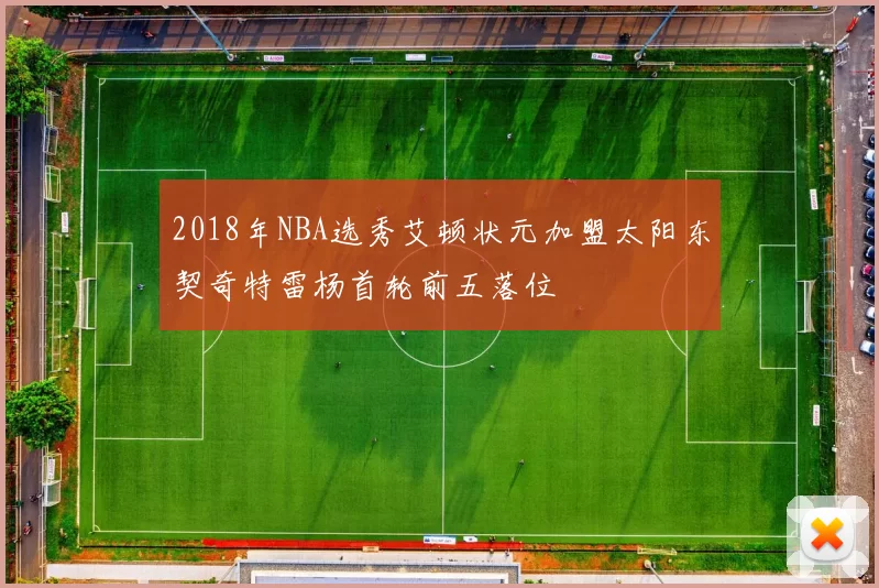 2018年NBA选秀艾顿状元加盟太阳东契奇特雷杨首轮前五落位