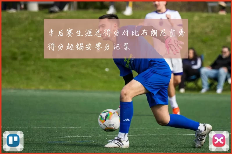 季后赛生涯总得分对比布朗尼首秀得分超锡安零分记录