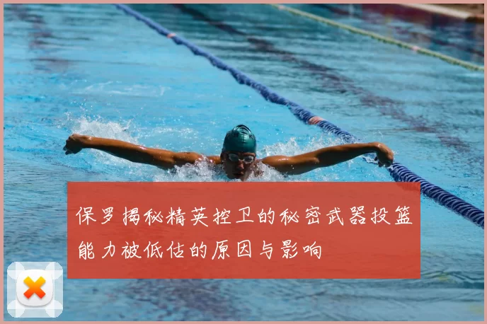 保罗揭秘精英控卫的秘密武器投篮能力被低估的原因与影响