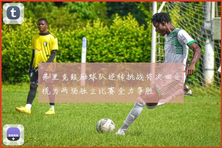 弗里克鼓励球队逆转挑战将次回合视为两场独立比赛全力争胜