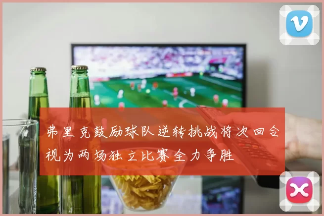 弗里克鼓励球队逆转挑战将次回合视为两场独立比赛全力争胜