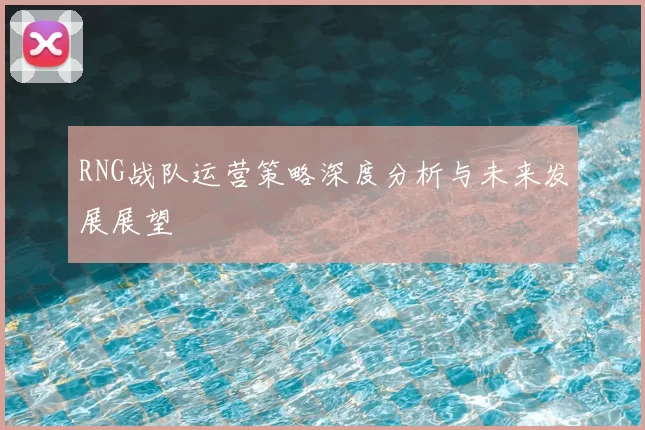 RNG战队运营策略深度分析与未来发展展望