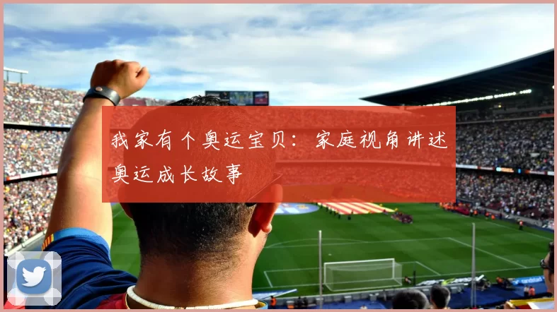 我家有个奥运宝贝：家庭视角讲述奥运成长故事