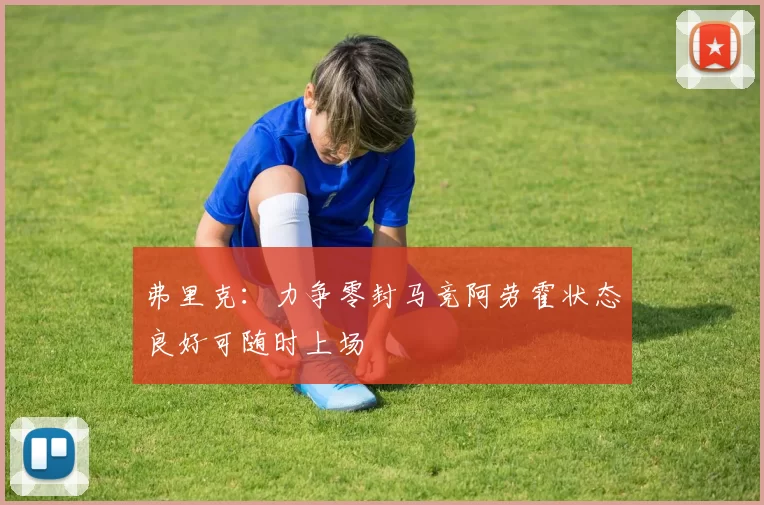 弗里克：力争零封马竞阿劳霍状态良好可随时上场