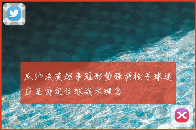 瓜帅谈英超争冠形势强调枪手球迷应坚持定位球战术理念