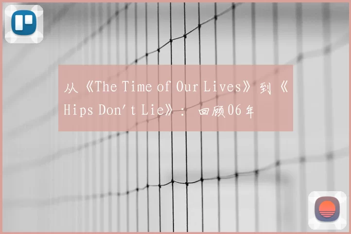 从《The Time of Our Lives》到《Hips Don't Lie》:回顾06年夏日的