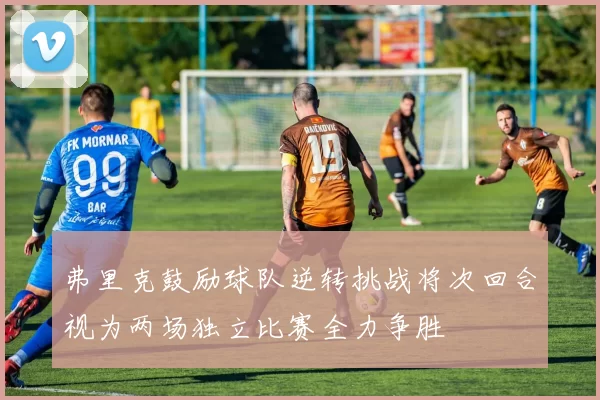 弗里克鼓励球队逆转挑战将次回合视为两场独立比赛全力争胜