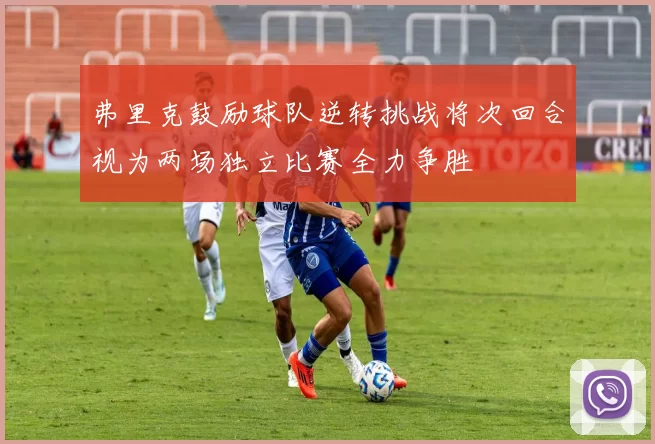 弗里克鼓励球队逆转挑战将次回合视为两场独立比赛全力争胜