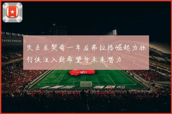 失去东契奇一年后弗拉格崛起为独行侠注入新希望与未来潜力