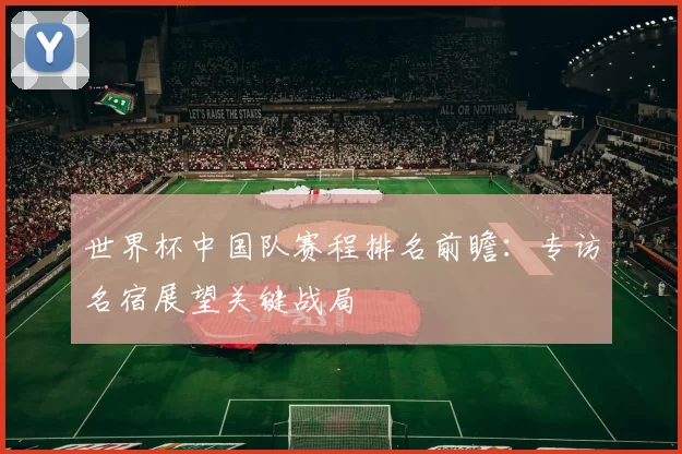 世界杯中国队赛程排名前瞻：专访名宿展望关键战局