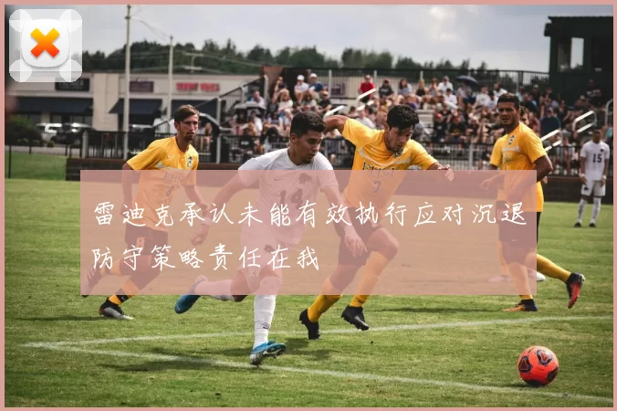 雷迪克承认未能有效执行应对沉退防守策略责任在我