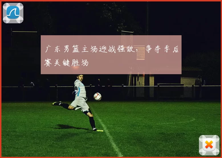 广东男篮主场迎战强敌，争夺季后赛关键胜场