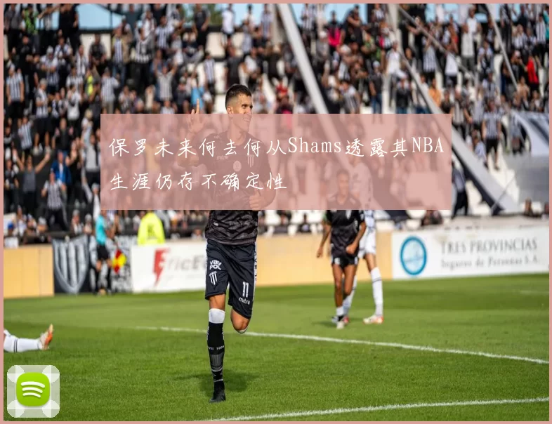 保罗未来何去何从Shams透露其NBA生涯仍存不确定性