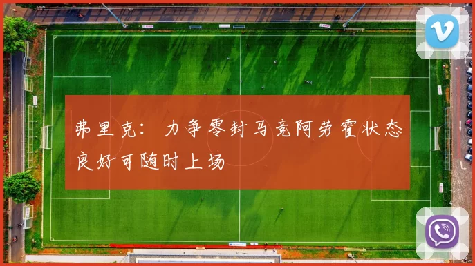 弗里克：力争零封马竞阿劳霍状态良好可随时上场