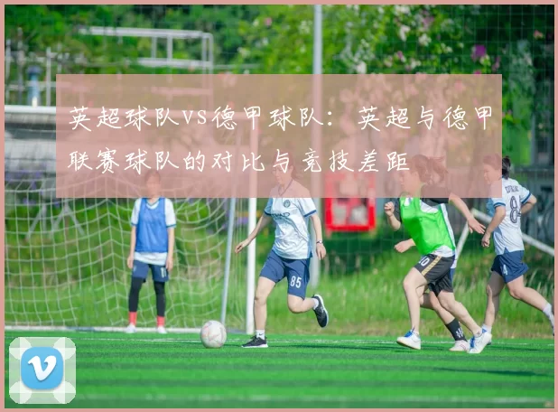 英超球队vs德甲球队：英超与德甲联赛球队的对比与竞技差距