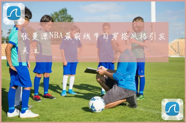 张曼源NBA最前线节目穿搭风格引发关注