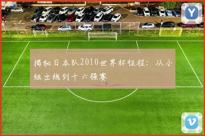 揭秘日本队2010世界杯征程:从小组出线到十六强赛