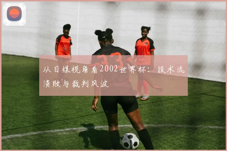 从日媒视角看2002世界杯：技术流溃败与裁判风波