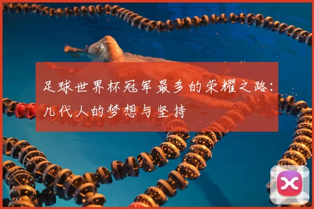 足球世界杯冠军最多的荣耀之路:几代人的梦想与坚持
