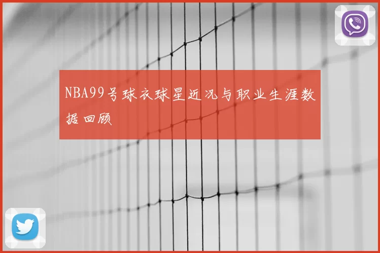NBA99号球衣球星近况与职业生涯数据回顾