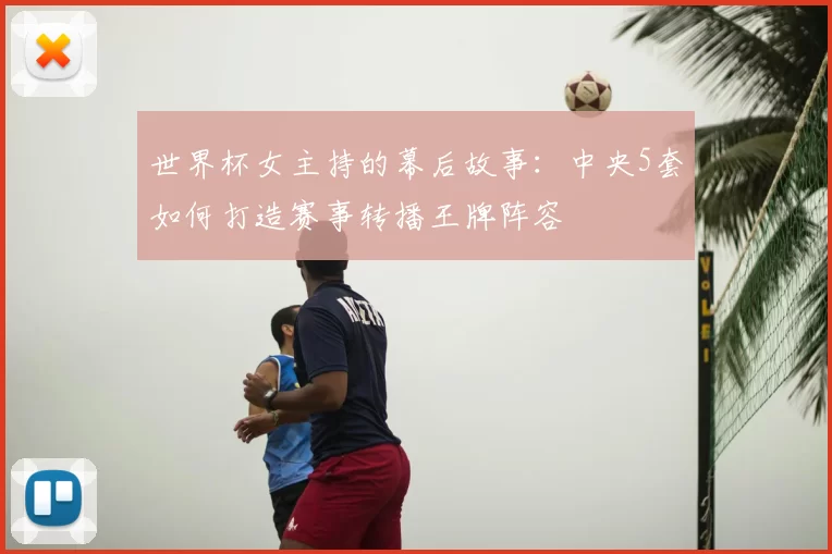 世界杯女主持的幕后故事:中央5套如何打造赛事转播王牌阵容