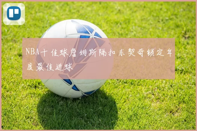 NBA十佳球詹姆斯隔扣东契奇锁定年度最佳进球