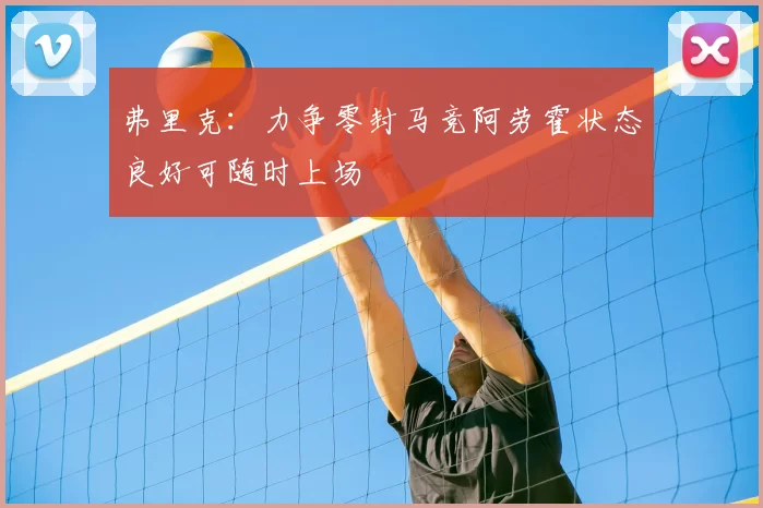弗里克:力争零封马竞阿劳霍状态良好可随时上场