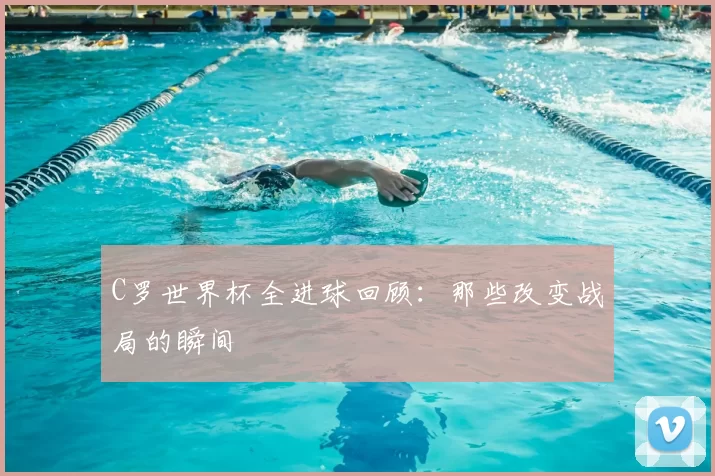 C罗世界杯全进球回顾：那些改变战局的瞬间