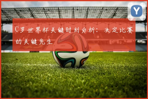 C罗世界杯关键时刻分析：决定比赛的关键先生