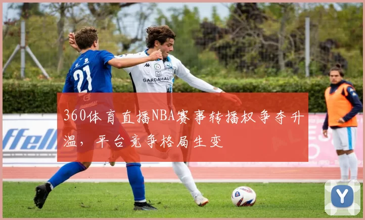 360体育直播NBA赛事转播权争夺升温，平台竞争格局生变