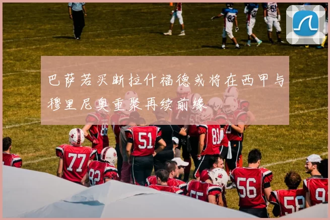 巴萨若买断拉什福德或将在西甲与穆里尼奥重聚再续前缘