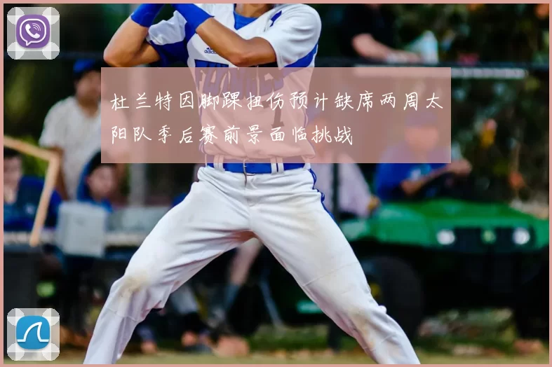 杜兰特因脚踝扭伤预计缺席两周太阳队季后赛前景面临挑战