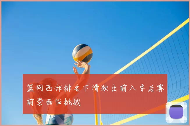 篮网西部排名下滑跌出前八季后赛前景面临挑战